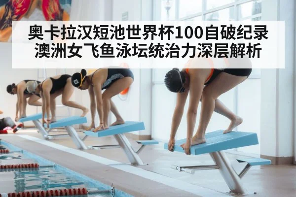 奥卡拉汉短池世界杯100自破纪录 澳洲女飞鱼泳坛统治力深层解析