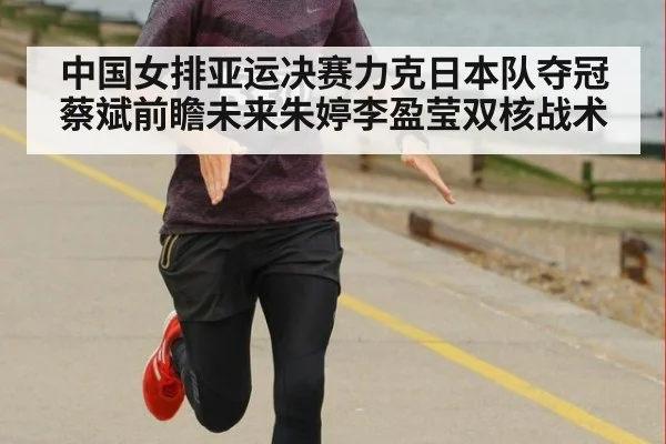 中国女排亚运决赛力克日本队夺冠 蔡斌前瞻未来朱婷李盈莹双核战术