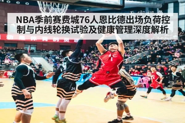 NBA季前赛费城76人恩比德出场负荷控制与内线轮换试验及健康管理深度解析