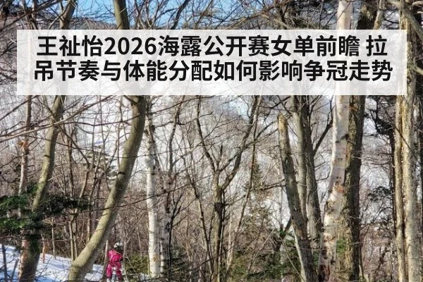 王祉怡2026海露公开赛女单前瞻 拉吊节奏与体能分配如何影响争冠走势